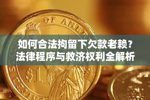 济南如何合法拘留下欠款老赖？法律程序与救济权利全解析
