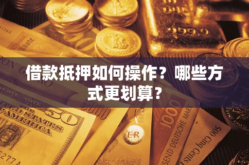 济南借款抵押如何操作？哪些方式更划算？