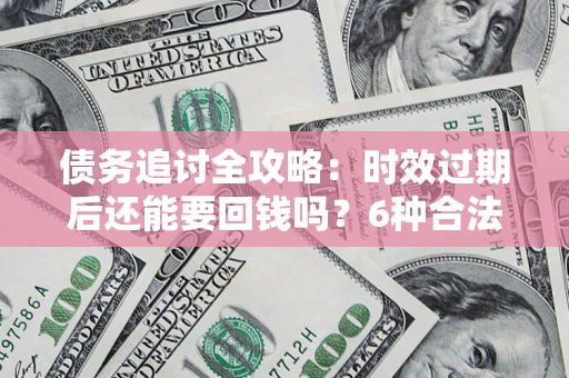 济南债务追讨全攻略：时效过期后还能要回钱吗？6种合法手段助你维权