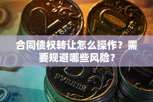 济南合同债权转让怎么操作？需要规避哪些风险？