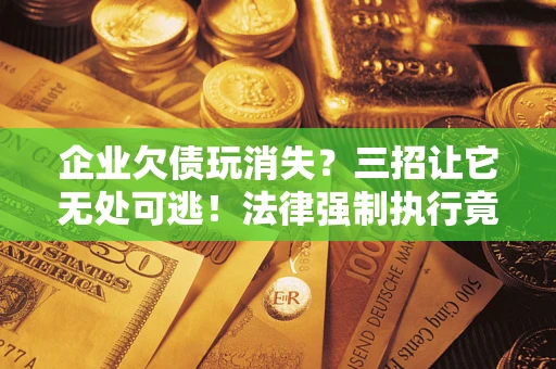 济南企业欠债玩消失？三招让它无处可逃！法律强制执行竟比讨债公司还狠？