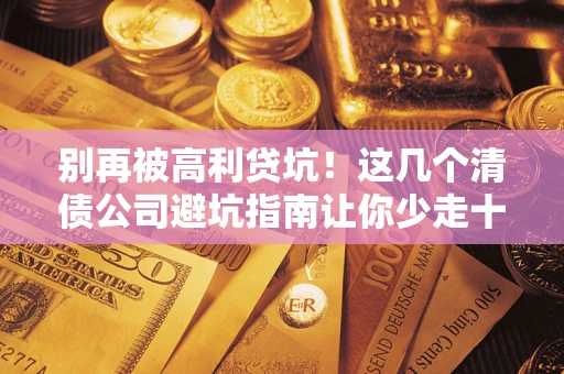 济南别再被高利贷坑！这几个清债公司避坑指南让你少走十年弯路