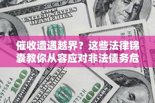 济南催收遭遇越界？这些法律锦囊教你从容应对非法债务危机