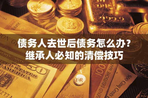 济南债务人去世后债务怎么办？继承人必知的清偿技巧