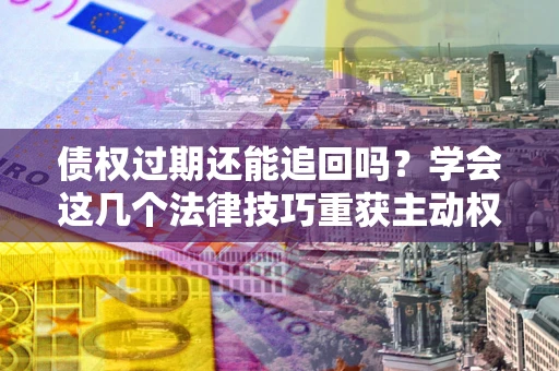 济南债权过期还能追回吗？学会这几个法律技巧重获主动权