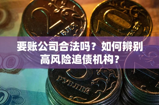 济南要账公司合法吗？如何辨别高风险追债机构？