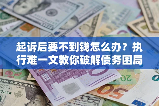 济南起诉后要不到钱怎么办？执行难一文教你破解债务困局