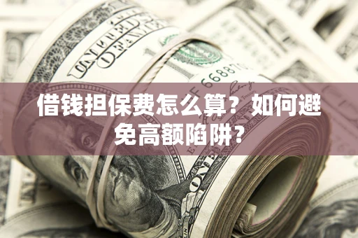 济南借钱担保费怎么算？如何避免高额陷阱？