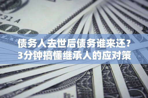 济南债务人去世后债务谁来还？3分钟搞懂继承人的应对策略