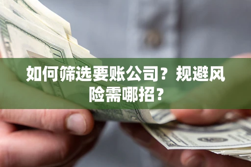济南如何筛选要账公司？规避风险需哪招？