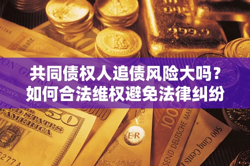 济南共同债权人追债风险大吗?如何合法维权避免法律纠纷? 济南共同债权人追债风险大吗?如何合法维权避免法律纠纷?