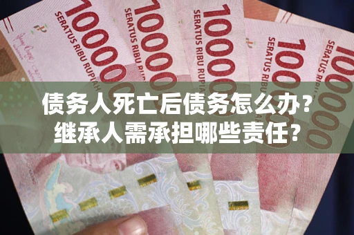 济南债务人死亡后债务怎么办？继承人需承担哪些责任？