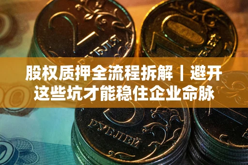 济南股权质押全流程拆解｜避开这些坑才能稳住企业命脉