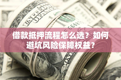 济南借款抵押流程怎么选？如何避坑风险保障权益？