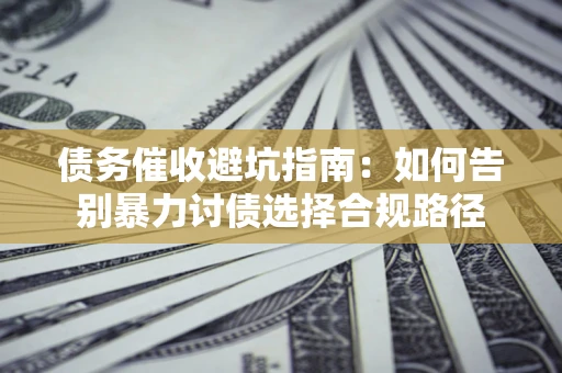 济南债务催收避坑指南：如何告别暴力讨债选择合规路径