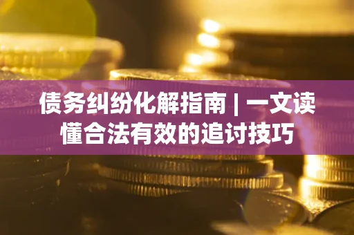 济南债务纠纷化解指南 | 一文读懂合法有效的追讨技巧