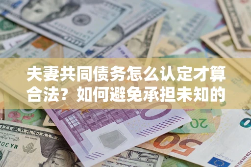 济南夫妻共同债务怎么认定才算合法？如何避免承担未知的债务风险？