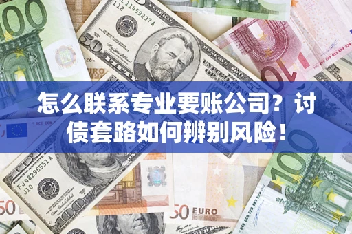 济南怎么联系专业要账公司？讨债套路如何辨别风险！