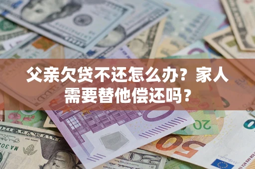 济南父亲欠贷不还怎么办？家人需要替他偿还吗？