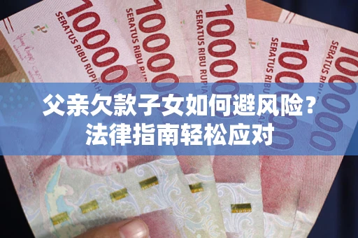 济南父亲欠款子女如何避风险？法律指南轻松应对