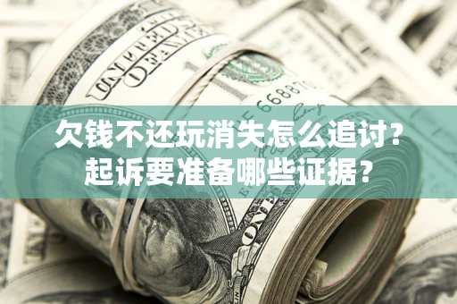 济南欠钱不还玩消失怎么追讨？起诉要准备哪些证据？