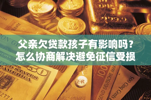 济南父亲欠贷款孩子有影响吗？怎么协商解决避免征信受损？