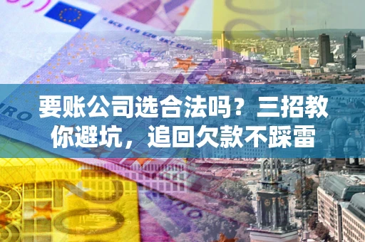 济南要账公司选合法吗？三招教你避坑，追回欠款不踩雷