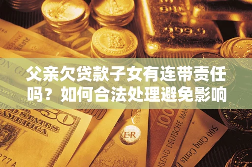 济南父亲欠贷款子女有连带责任吗？如何合法处理避免影响？