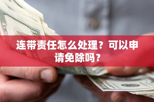 济南连带责任怎么处理？可以申请免除吗？