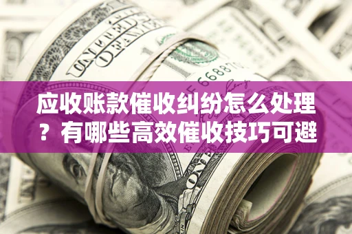 济南应收账款催收纠纷怎么处理？有哪些高效催收技巧可避免坏账？