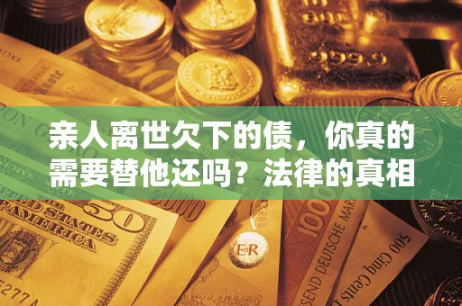 济南亲人离世欠下的债，你真的需要替他还吗？法律的真相或许与你想的不一样
