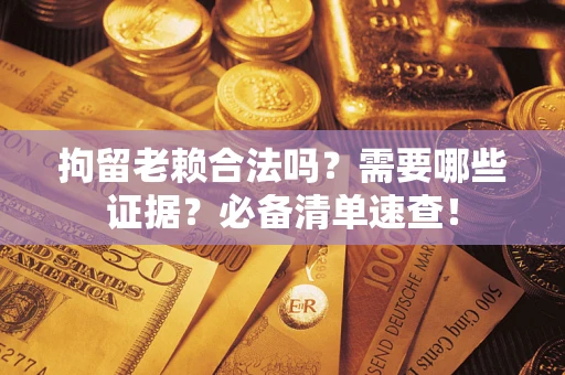 济南拘留老赖合法吗？需要哪些证据？必备清单速查！
